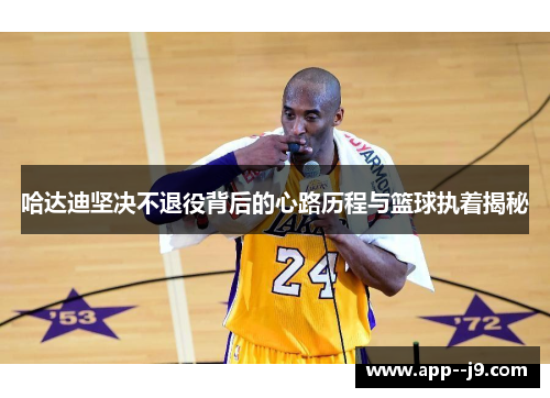 哈达迪坚决不退役背后的心路历程与篮球执着揭秘