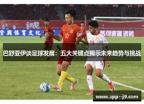 巴舒亚伊谈足球发展：五大关键点揭示未来趋势与挑战