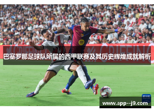 巴塞罗那足球队所属的西甲联赛及其历史辉煌成就解析