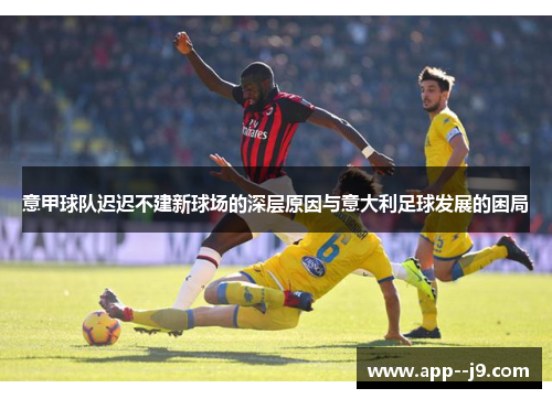 意甲球队迟迟不建新球场的深层原因与意大利足球发展的困局