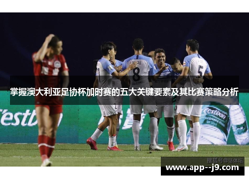 掌握澳大利亚足协杯加时赛的五大关键要素及其比赛策略分析