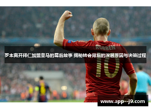 罗本离开拜仁加盟皇马的幕后故事 揭秘转会背后的深层原因与决策过程