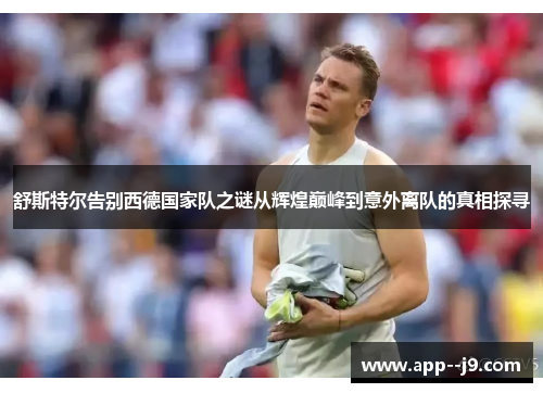 舒斯特尔告别西德国家队之谜从辉煌巅峰到意外离队的真相探寻