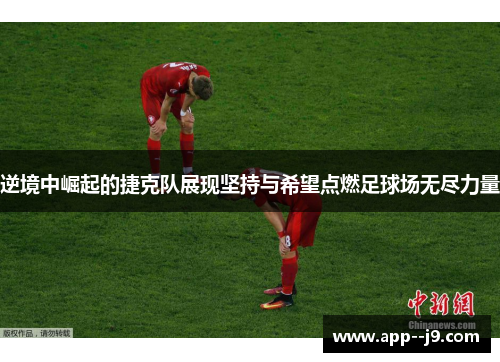 逆境中崛起的捷克队展现坚持与希望点燃足球场无尽力量