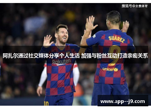 阿扎尔通过社交媒体分享个人生活 加强与粉丝互动打造亲密关系