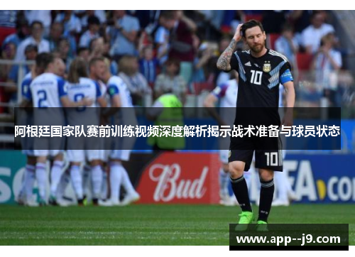 阿根廷国家队赛前训练视频深度解析揭示战术准备与球员状态