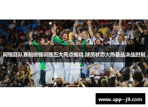 阿根廷队赛前终极训练五大亮点揭晓 球员状态火热备战决战时刻