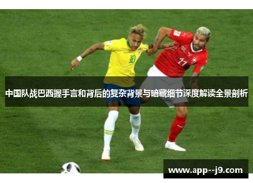 中国队战巴西握手言和背后的复杂背景与暗藏细节深度解读全景剖析