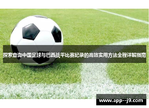 探索查询中国足球与巴西战平比赛纪录的高效实用方法全程详解指南