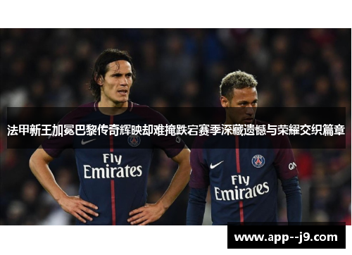 法甲新王加冕巴黎传奇辉映却难掩跌宕赛季深藏遗憾与荣耀交织篇章