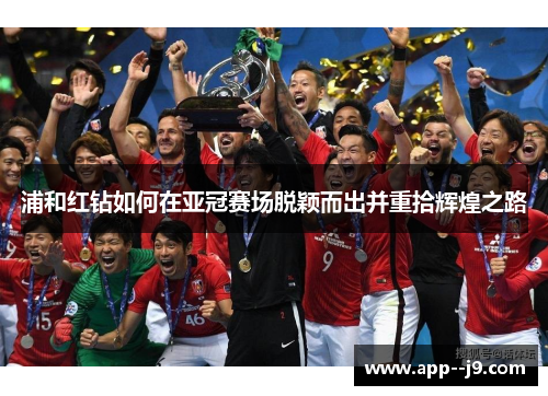 浦和红钻如何在亚冠赛场脱颖而出并重拾辉煌之路