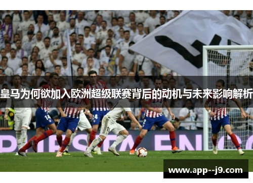 皇马为何欲加入欧洲超级联赛背后的动机与未来影响解析
