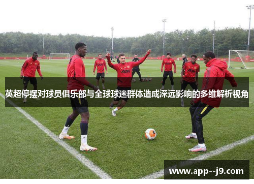 英超停摆对球员俱乐部与全球球迷群体造成深远影响的多维解析视角