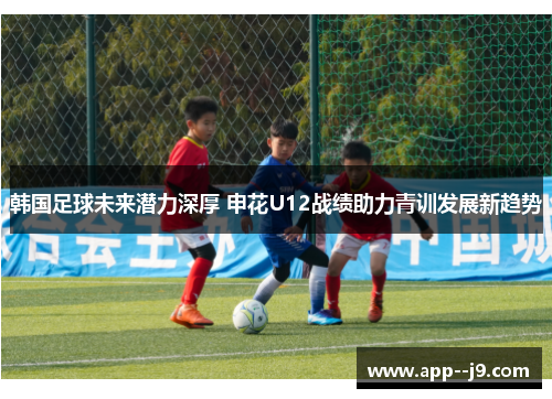 韩国足球未来潜力深厚 申花U12战绩助力青训发展新趋势