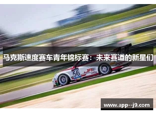 马克斯速度赛车青年锦标赛：未来赛道的新星们