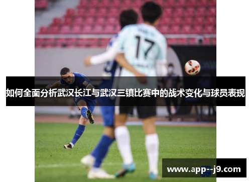 如何全面分析武汉长江与武汉三镇比赛中的战术变化与球员表现