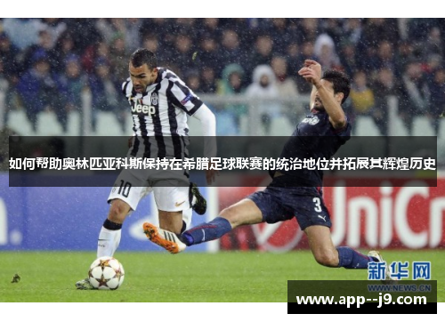 如何帮助奥林匹亚科斯保持在希腊足球联赛的统治地位并拓展其辉煌历史
