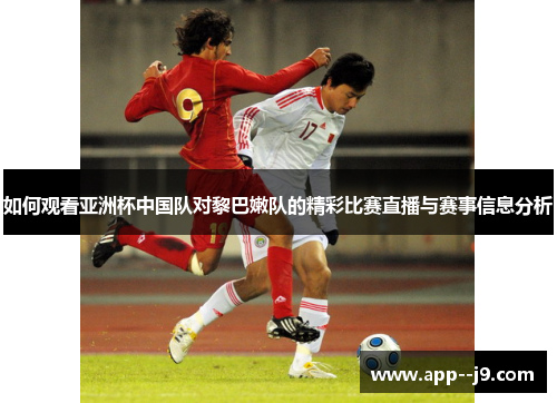如何观看亚洲杯中国队对黎巴嫩队的精彩比赛直播与赛事信息分析