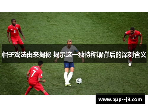 帽子戏法由来揭秘 揭示这一独特称谓背后的深刻含义