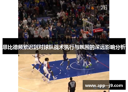 恩比德频繁迟到对球队战术执行与氛围的深远影响分析