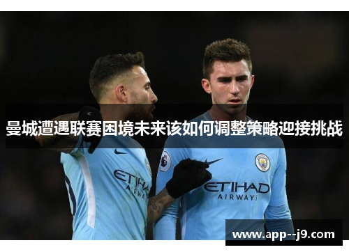 曼城遭遇联赛困境未来该如何调整策略迎接挑战