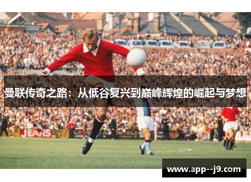 曼联传奇之路：从低谷复兴到巅峰辉煌的崛起与梦想