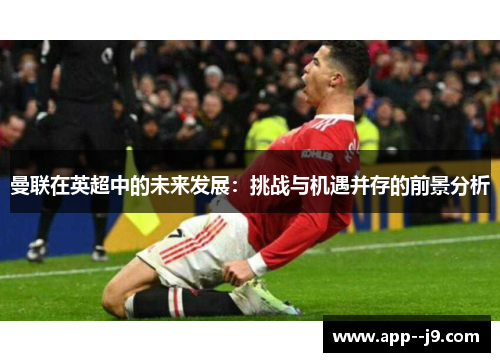 曼联在英超中的未来发展：挑战与机遇并存的前景分析
