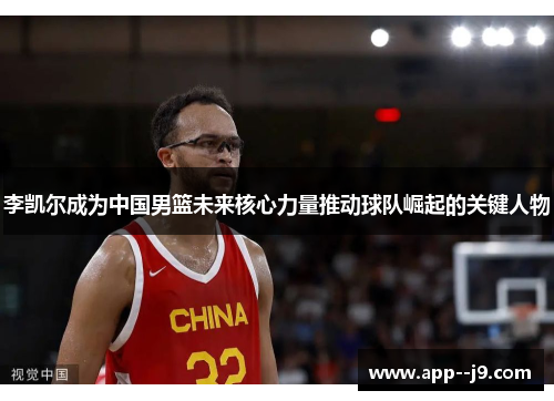 李凯尔成为中国男篮未来核心力量推动球队崛起的关键人物