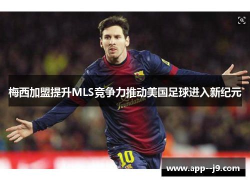 梅西加盟提升MLS竞争力推动美国足球进入新纪元