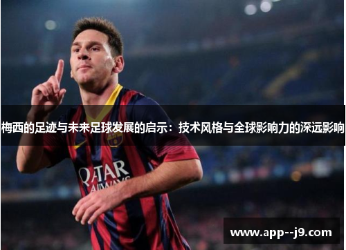 梅西的足迹与未来足球发展的启示：技术风格与全球影响力的深远影响