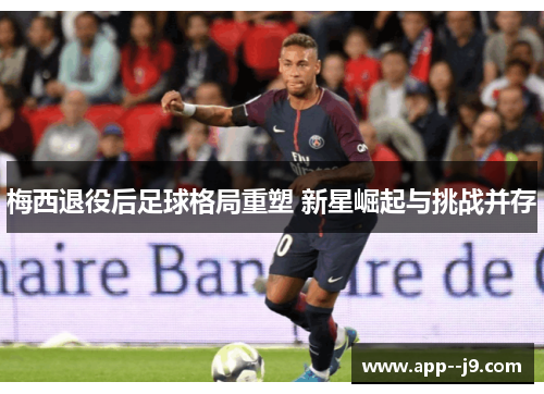 梅西退役后足球格局重塑 新星崛起与挑战并存