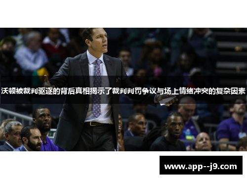 沃顿被裁判驱逐的背后真相揭示了裁判判罚争议与场上情绪冲突的复杂因素