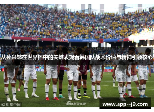 从孙兴慜在世界杯中的关键表现看韩国队战术价值与精神引领核心