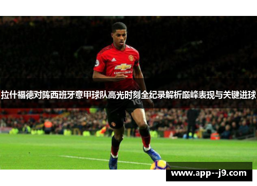 拉什福德对阵西班牙意甲球队高光时刻全纪录解析巅峰表现与关键进球