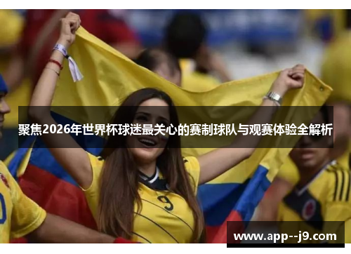 聚焦2026年世界杯球迷最关心的赛制球队与观赛体验全解析