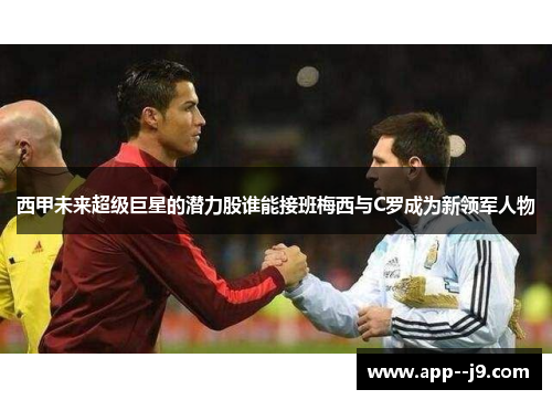 西甲未来超级巨星的潜力股谁能接班梅西与C罗成为新领军人物