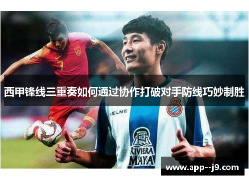 西甲锋线三重奏如何通过协作打破对手防线巧妙制胜