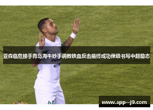 亚森临危接手青岛海牛妙手调教铁血反击最终成功保级书写中超励志
