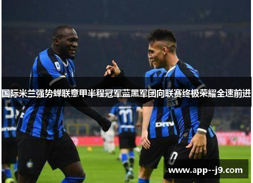 国际米兰强势蝉联意甲半程冠军蓝黑军团向联赛终极荣耀全速前进