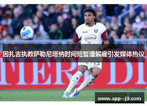 因扎吉执教萨勒尼塔纳时间短暂遭解雇引发媒体热议