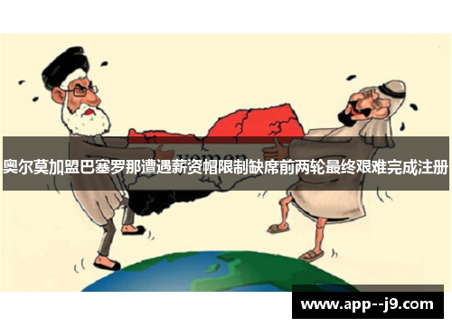 奥尔莫加盟巴塞罗那遭遇薪资帽限制缺席前两轮最终艰难完成注册