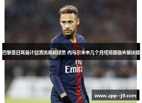 巴黎圣日耳曼计划清洗高薪球员 内马尔未来几个月或将面临去留抉择