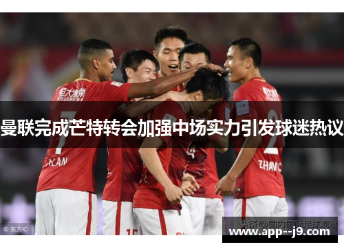 曼联完成芒特转会加强中场实力引发球迷热议