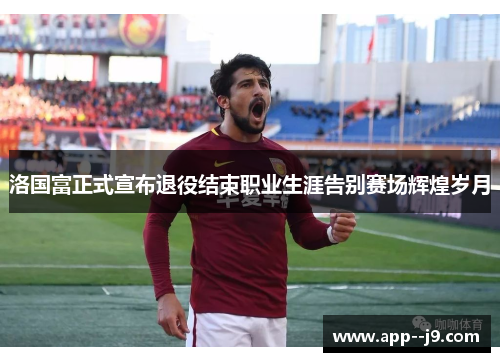 洛国富正式宣布退役结束职业生涯告别赛场辉煌岁月