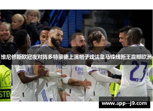 维尼修斯欧冠夜对阵多特蒙德上演帽子戏法皇马锋线新王震撼欧洲