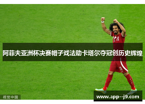 阿菲夫亚洲杯决赛帽子戏法助卡塔尔夺冠创历史辉煌