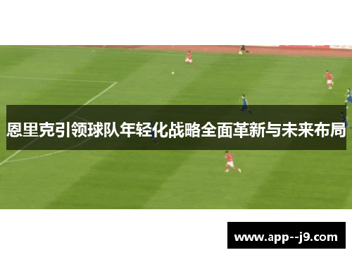 恩里克引领球队年轻化战略全面革新与未来布局